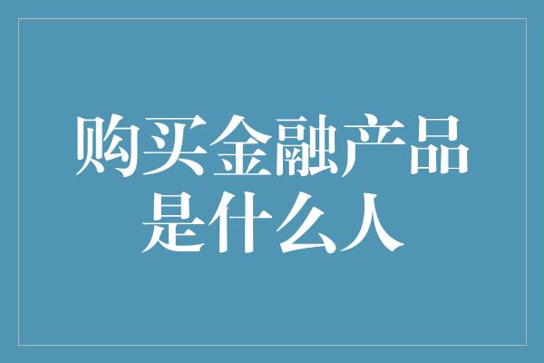 购买金融产品是什么人