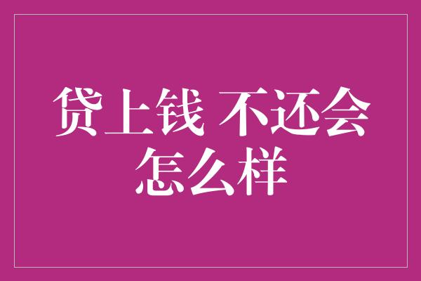 贷上钱 不还会怎么样