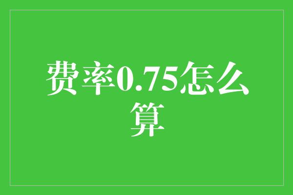 费率0.75怎么算