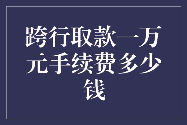 跨行取款一万元手续费多少钱