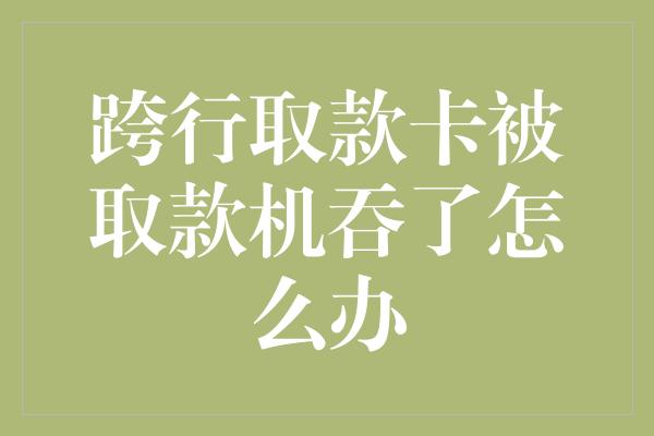 跨行取款卡被取款机吞了怎么办