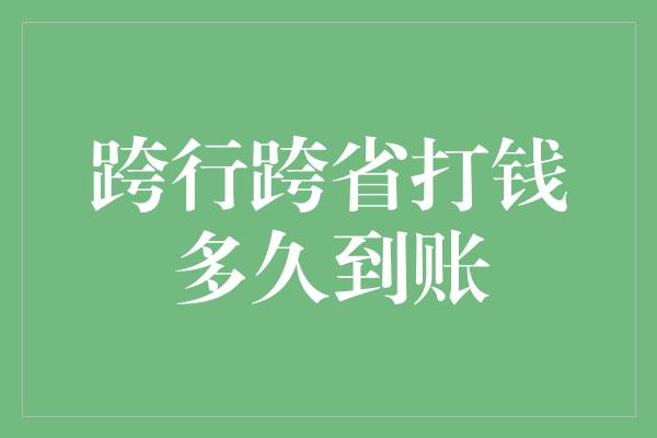 跨行跨省打钱多久到账