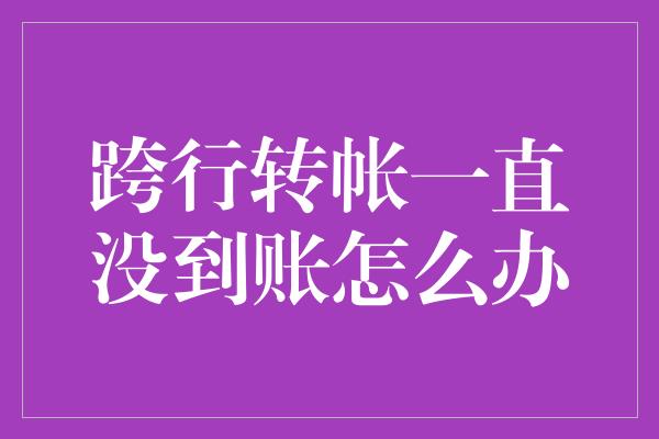 跨行转帐一直没到账怎么办