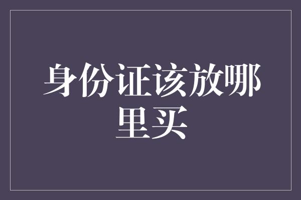 身份证该放哪里买