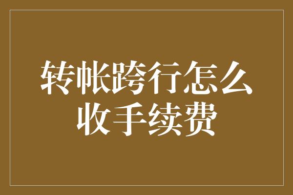 转帐跨行怎么收手续费