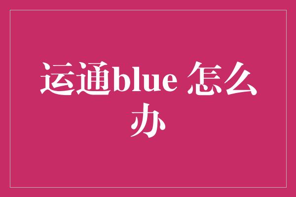 运通blue 怎么办