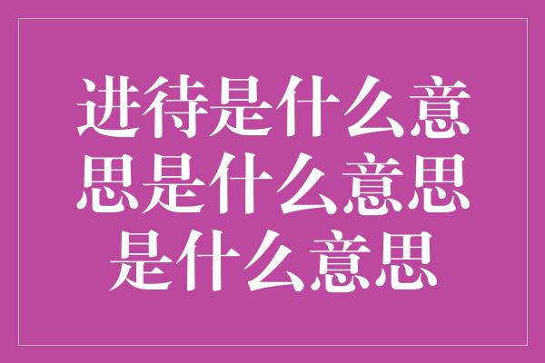 进待是什么意思是什么意思是什么意思