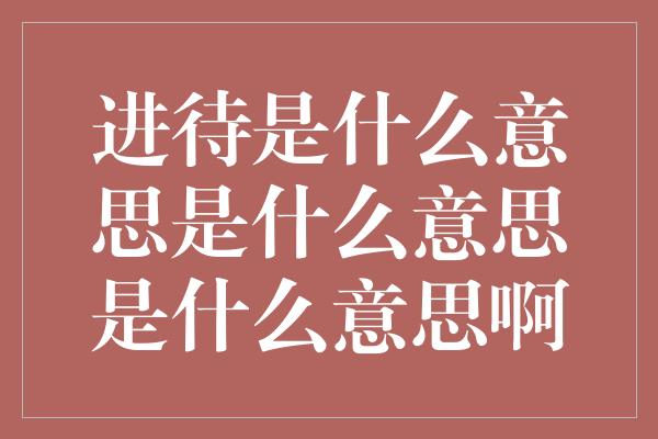 进待是什么意思是什么意思是什么意思啊