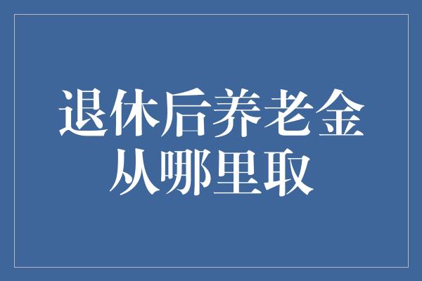 退休后养老金从哪里取