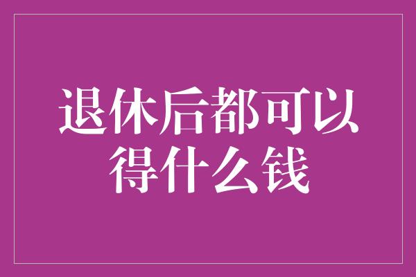 退休后都可以得什么钱