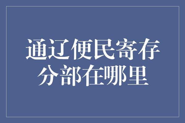 通辽便民寄存分部在哪里