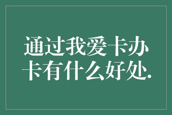 通过我爱卡办卡有什么好处.