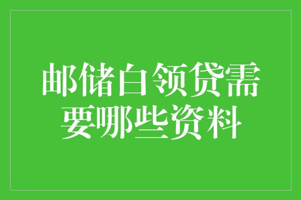 邮储白领贷需要哪些资料