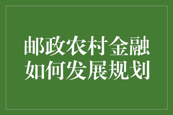 邮政农村金融如何发展规划