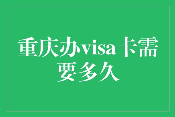 重庆办visa卡需要多久