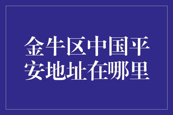 金牛区中国平安地址在哪里