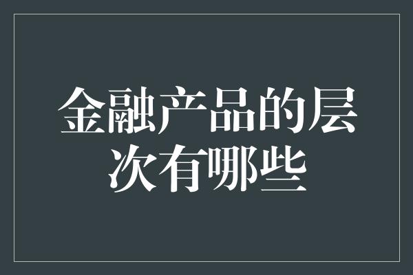 金融产品的层次有哪些