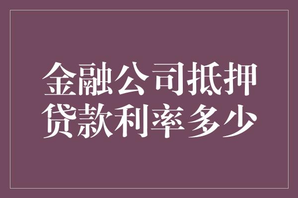 金融公司抵押贷款利率多少