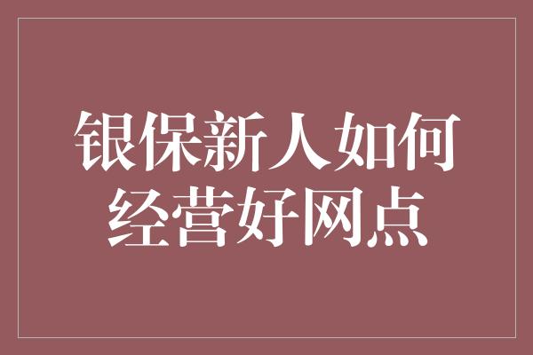 银保新人如何经营好网点