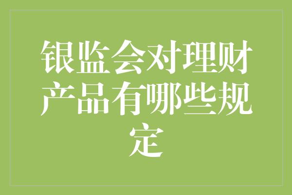 银监会对理财产品有哪些规定