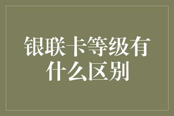 银联卡等级有什么区别