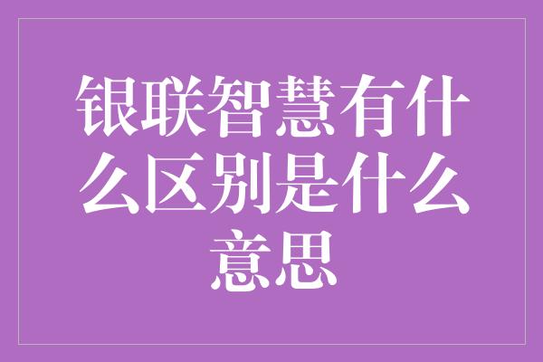 银联智慧有什么区别是什么意思