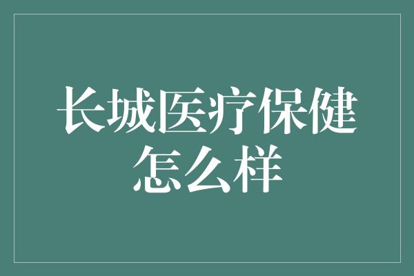 长城医疗保健怎么样