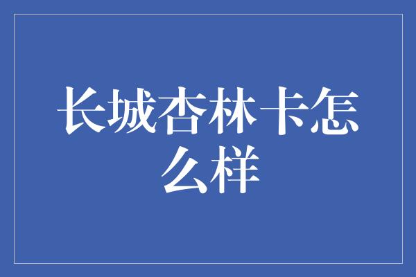 长城杏林卡怎么样