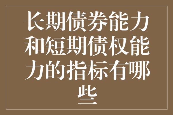 长期债券能力和短期债权能力的指标有哪些