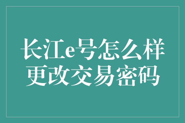 长江e号怎么样更改交易密码