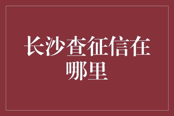 长沙查征信在哪里