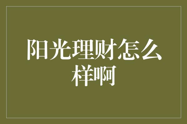 阳光理财怎么样啊