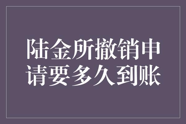 陆金所撤销申请要多久到账