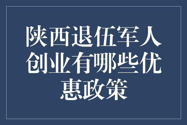 陕西退伍军人创业有哪些优惠政策