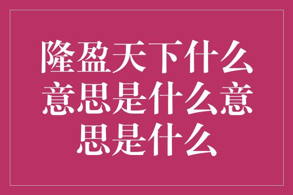 隆盈天下什么意思是什么意思是什么