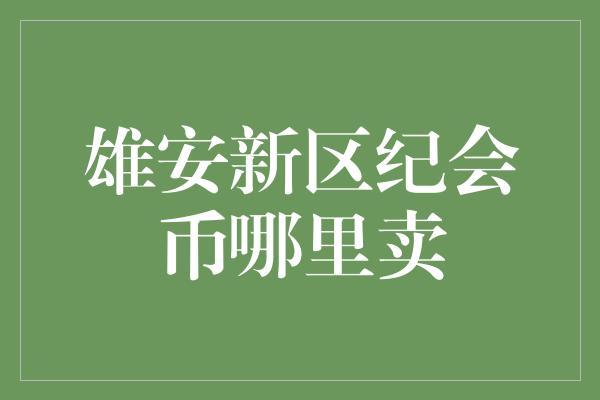 雄安新区纪会币哪里卖