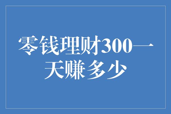 零钱理财300一天赚多少