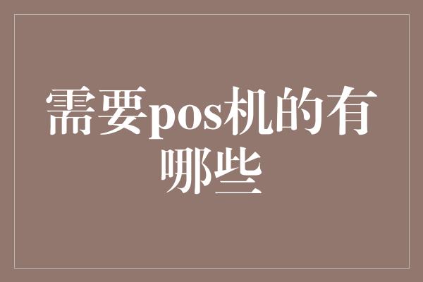 需要pos机的有哪些