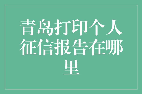 青岛打印个人征信报告在哪里