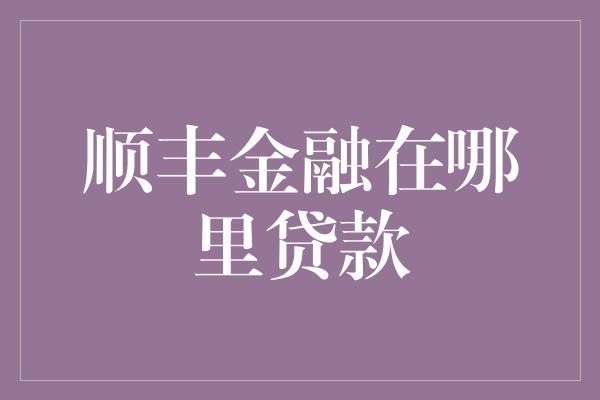 顺丰金融在哪里贷款