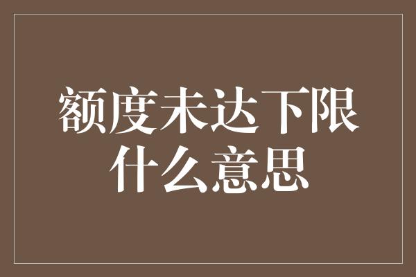 额度未达下限什么意思