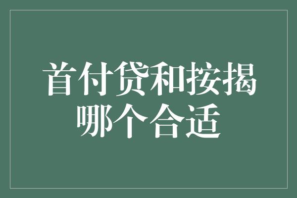 首付贷和按揭哪个合适