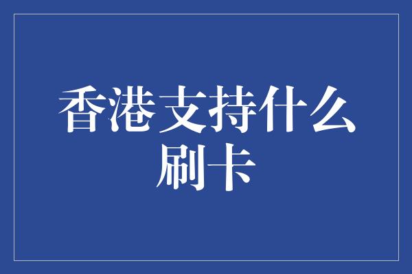 香港支持什么刷卡