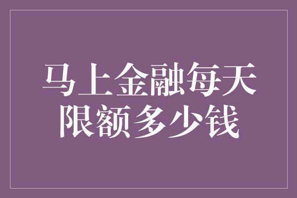 马上金融每天限额多少钱