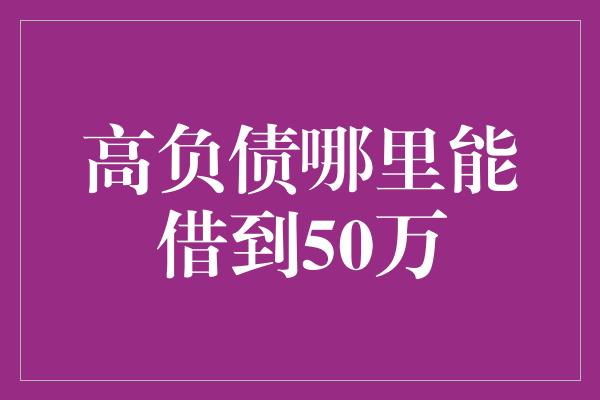 高负债哪里能借到50万