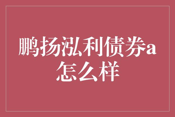 鹏扬泓利债券a怎么样