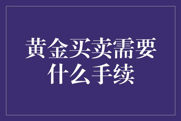 黄金买卖需要什么手续