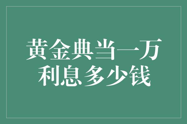 黄金典当一万利息多少钱