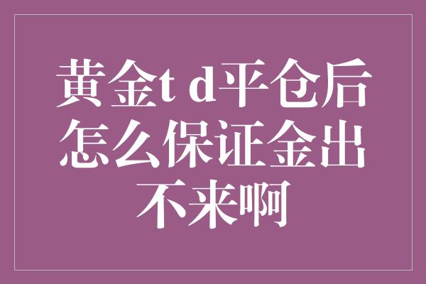 黄金t d平仓后怎么保证金出不来啊