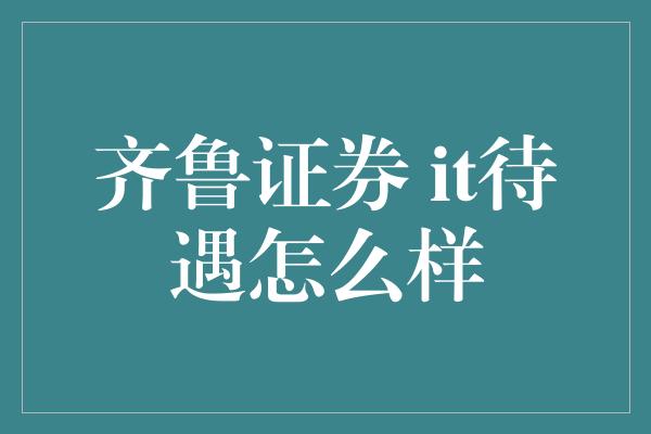 齐鲁证券 it待遇怎么样